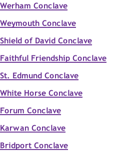 Werham Conclave  Weymouth Conclave  Shield of David Conclave  Faithful Friendship Conclave  St. Edmund Conclave  White Horse Conclave  Forum Conclave  Karwan Conclave  Bridport Conclave